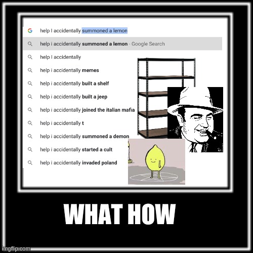 What in the world-? | WHAT HOW | image tagged in what,how,lemon,mafia,shelf,google search | made w/ Imgflip meme maker