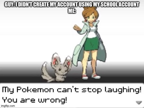 My Pokemon can't stop laughing! You are wrong! | GUY: I DIDN'T CREATE MY ACCOUNT USING MY SCHOOL ACCOUNT
ME: | image tagged in my pokemon can't stop laughing you are wrong | made w/ Imgflip meme maker