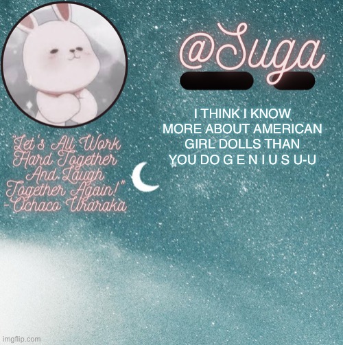 Y e s | I THINK I KNOW MORE ABOUT AMERICAN GIRL DOLLS THAN YOU DO G E N I U S U-U | image tagged in suga | made w/ Imgflip meme maker