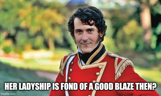 Fond of a good blaze | HER LADYSHIP IS FOND OF A GOOD BLAZE THEN? | image tagged in pride and prejudice | made w/ Imgflip meme maker