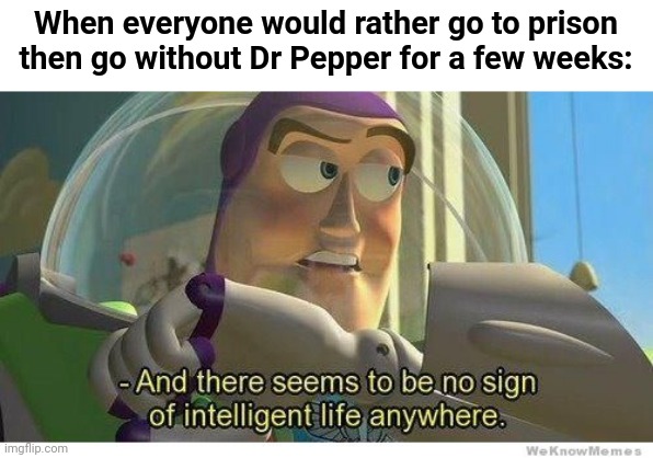 Commercial joke lol | When everyone would rather go to prison then go without Dr Pepper for a few weeks: | image tagged in buzz lightyear no intelligent life,funny,commercials,dr pepper,prison | made w/ Imgflip meme maker