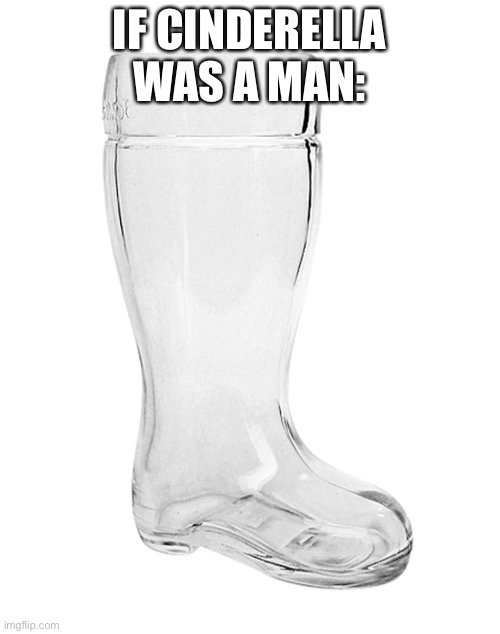 If Cinderella was a man | IF CINDERELLA WAS A MAN: | image tagged in glass shoe | made w/ Imgflip meme maker