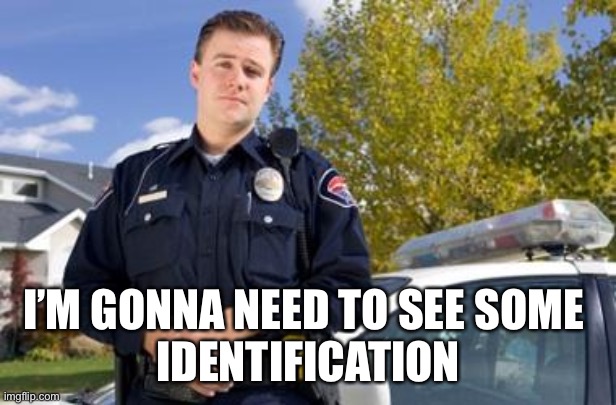 Policeman | I’M GONNA NEED TO SEE SOME 
IDENTIFICATION | image tagged in policeman | made w/ Imgflip meme maker