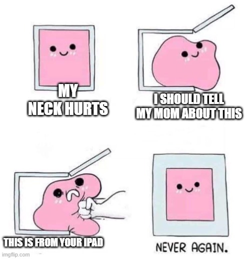 I dont nee title | MY NECK HURTS; I SHOULD TELL MY MOM ABOUT THIS; THIS IS FROM YOUR IPAD | image tagged in never again | made w/ Imgflip meme maker