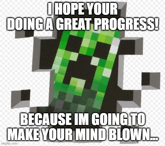 And in the end you lost your progress | I HOPE YOUR DOING A GREAT PROGRESS! BECAUSE IM GOING TO MAKE YOUR MIND BLOWN... | image tagged in minecraft creeper | made w/ Imgflip meme maker