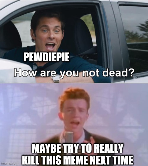 Is it | PEWDIEPIE; MAYBE TRY TO REALLY KILL THIS MEME NEXT TIME | image tagged in rick roll | made w/ Imgflip meme maker