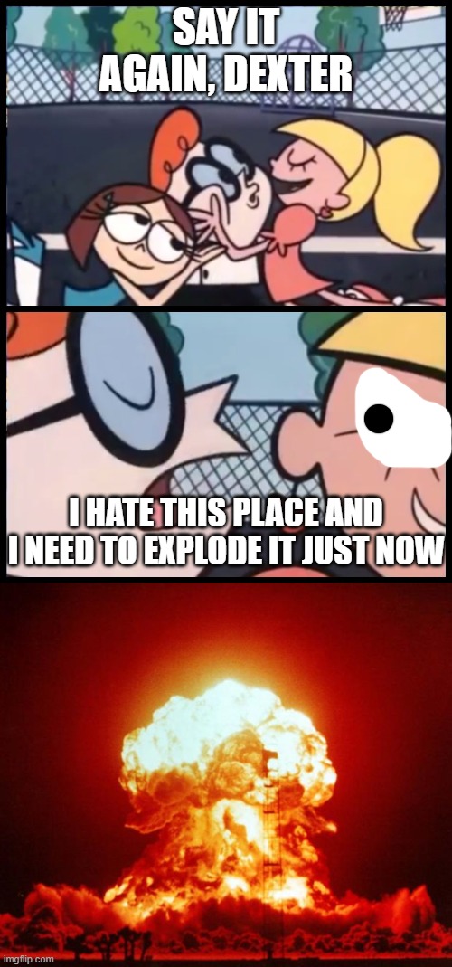 psychopath DEXTER | SAY IT AGAIN, DEXTER; I HATE THIS PLACE AND I NEED TO EXPLODE IT JUST NOW | image tagged in say it again dexter,nuke,memes | made w/ Imgflip meme maker