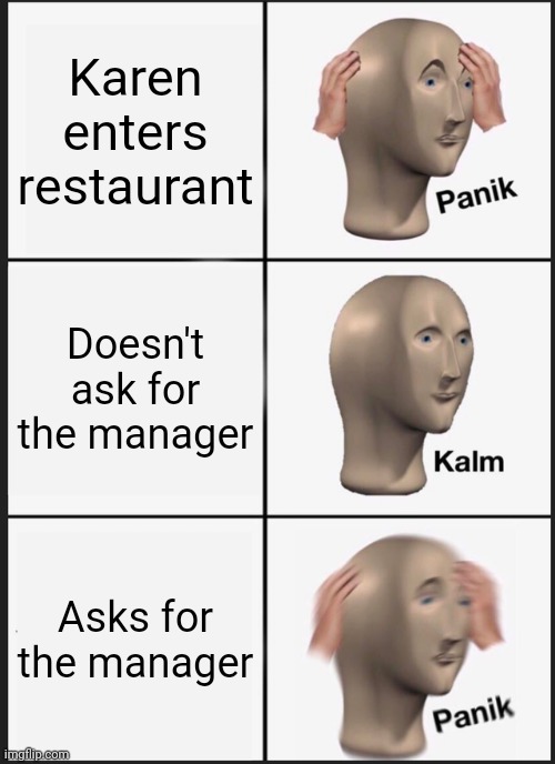Panik Kalm Panik | Karen enters restaurant; Doesn't ask for the manager; Asks for the manager | image tagged in memes,panik kalm panik | made w/ Imgflip meme maker