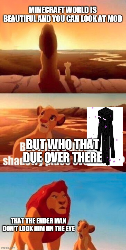 minecraft meme | MINECRAFT WORLD IS BEAUTIFUL AND YOU CAN LOOK AT MOD; BUT WHO THAT DUE OVER THERE; THAT THE ENDER MAN DON'T LOOK HIM IIN THE EYE | image tagged in memes,simba shadowy place,minecraft | made w/ Imgflip meme maker