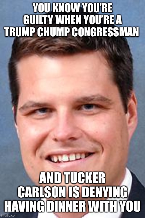 Matt Gaetz, Drunk Driving Nazi | YOU KNOW YOU’RE GUILTY WHEN YOU’RE A TRUMP CHUMP CONGRESSMAN; AND TUCKER CARLSON IS DENYING HAVING DINNER WITH YOU | image tagged in matt gaetz drunk driving nazi | made w/ Imgflip meme maker