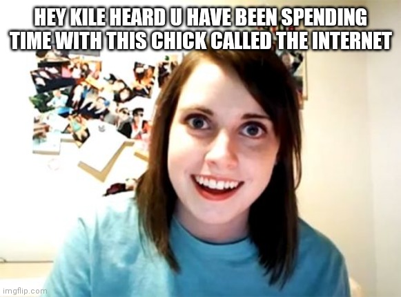 Overly Attached Girlfriend Meme | HEY KILE HEARD U HAVE BEEN SPENDING TIME WITH THIS CHICK CALLED THE INTERNET | image tagged in memes,overly attached girlfriend | made w/ Imgflip meme maker