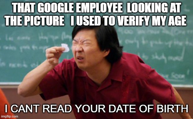 Tried Months ago And they kept rejecting it  Now i tried again and they finally accepted it |  THAT GOOGLE EMPLOYEE  LOOKING AT THE PICTURE   I USED TO VERIFY MY AGE; I CANT READ YOUR DATE OF BIRTH | image tagged in memes,google,blind | made w/ Imgflip meme maker