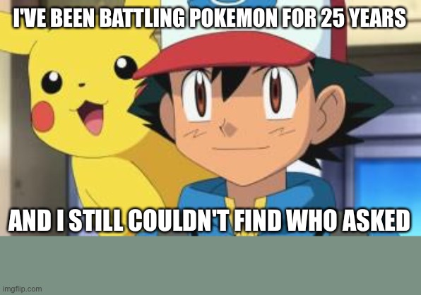 Ash ketchum | I'VE BEEN BATTLING POKEMON FOR 25 YEARS AND I STILL COULDN'T FIND WHO ASKED | image tagged in ash ketchum | made w/ Imgflip meme maker