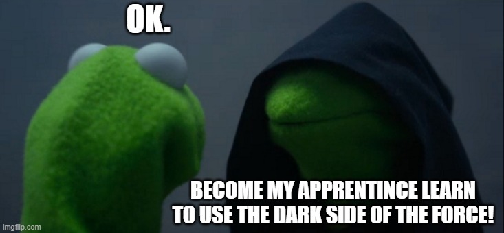 Evil Kermit | OK. BECOME MY APPRENTINCE LEARN TO USE THE DARK SIDE OF THE FORCE! | image tagged in memes,evil kermit | made w/ Imgflip meme maker