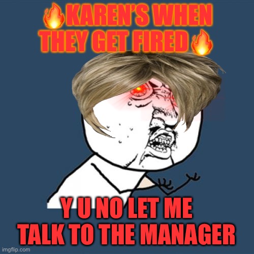 Karen in a nutshell | 🔥KAREN’S WHEN THEY GET FIRED🔥; Y U NO LET ME TALK TO THE MANAGER | image tagged in memes,y u no,karen | made w/ Imgflip meme maker