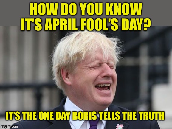 Boris on April Fool’s Day | HOW DO YOU KNOW IT’S APRIL FOOL’S DAY? IT’S THE ONE DAY BORIS TELLS THE TRUTH | image tagged in boris johnson,april fools day,april fools | made w/ Imgflip meme maker
