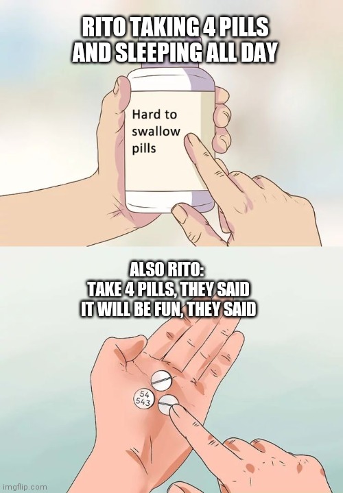 Hard To Swallow Pills | RITO TAKING 4 PILLS AND SLEEPING ALL DAY; ALSO RITO: 
TAKE 4 PILLS, THEY SAID
IT WILL BE FUN, THEY SAID | image tagged in memes,hard to swallow pills | made w/ Imgflip meme maker