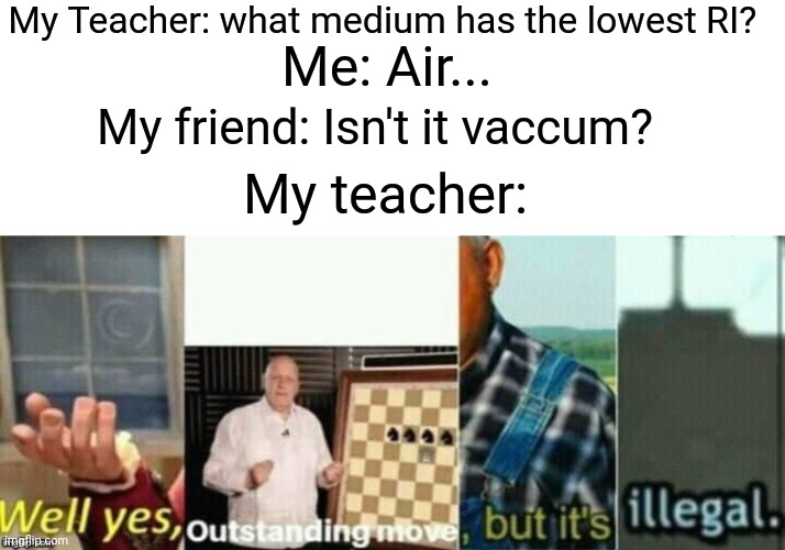 He ain't wrong | My Teacher: what medium has the lowest RI? Me: Air... My friend: Isn't it vaccum? My teacher: | image tagged in well yes outstanding move but it's illegal | made w/ Imgflip meme maker