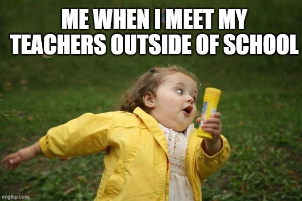 girl running | ME WHEN I MEET MY TEACHERS OUTSIDE OF SCHOOL | image tagged in girl running | made w/ Imgflip meme maker
