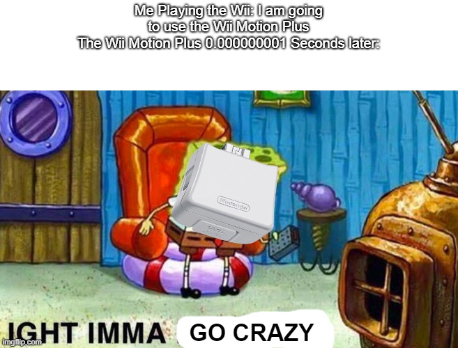 Maybe the first Wii Motion Plus meme? | Me Playing the Wii: I am going to use the Wii Motion Plus
The Wii Motion Plus 0.000000001 Seconds later:; GO CRAZY | image tagged in aight ima head out | made w/ Imgflip meme maker