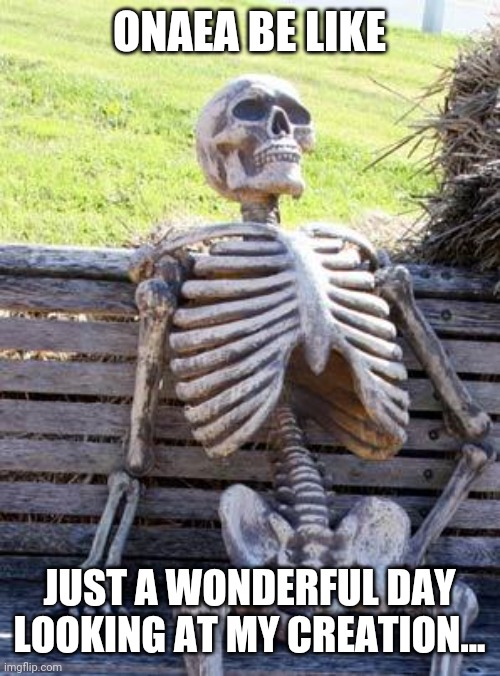Waiting Skeleton | ONAEA BE LIKE; JUST A WONDERFUL DAY LOOKING AT MY CREATION... | image tagged in memes,waiting skeleton | made w/ Imgflip meme maker
