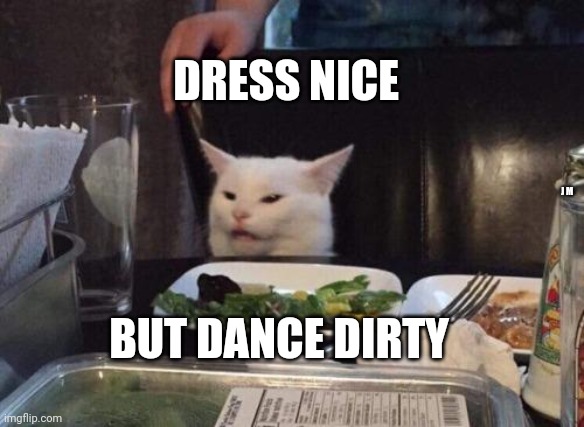 Salad cat | DRESS NICE; J M; BUT DANCE DIRTY | image tagged in salad cat | made w/ Imgflip meme maker