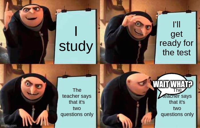Gru's Plan | I study; I'll get ready for the test; WAIT WHAT? The teacher says that it's two questions only; The teacher says that it's two questions only | image tagged in memes,gru's plan | made w/ Imgflip meme maker