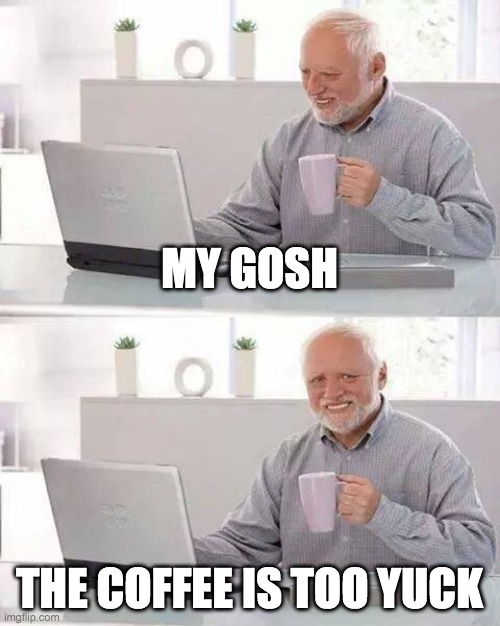 My Gosh | MY GOSH; THE COFFEE IS TOO YUCK | image tagged in memes,hide the pain harold | made w/ Imgflip meme maker