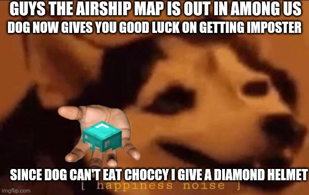 Dog is happy | GUYS THE AIRSHIP MAP IS OUT IN AMONG US; DOG NOW GIVES YOU GOOD LUCK ON GETTING IMPOSTER; SINCE DOG CAN'T EAT CHOCCY I GIVE A DIAMOND HELMET | image tagged in happiness noise | made w/ Imgflip meme maker