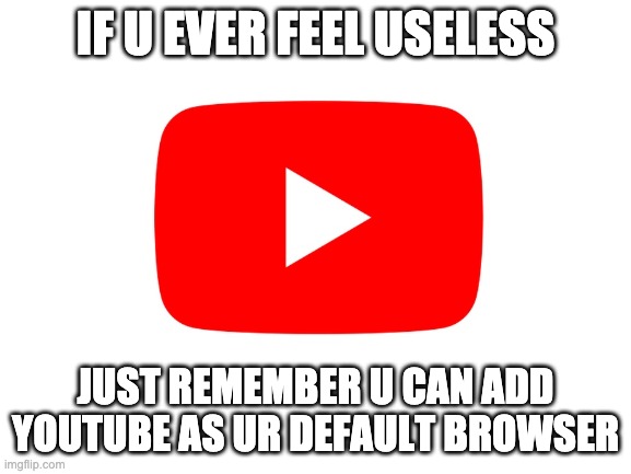 IF U EVER FEEL USELESS | IF U EVER FEEL USELESS; JUST REMEMBER U CAN ADD YOUTUBE AS UR DEFAULT BROWSER | image tagged in youtube | made w/ Imgflip meme maker