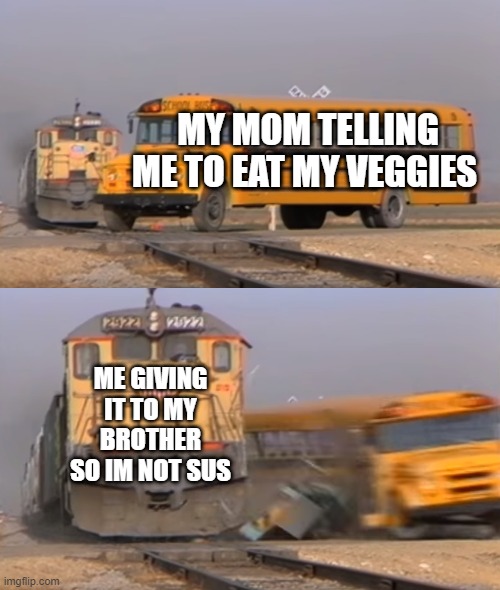 smort | MY MOM TELLING ME TO EAT MY VEGGIES; ME GIVING IT TO MY BROTHER SO IM NOT SUS | image tagged in a train hitting a school bus | made w/ Imgflip meme maker