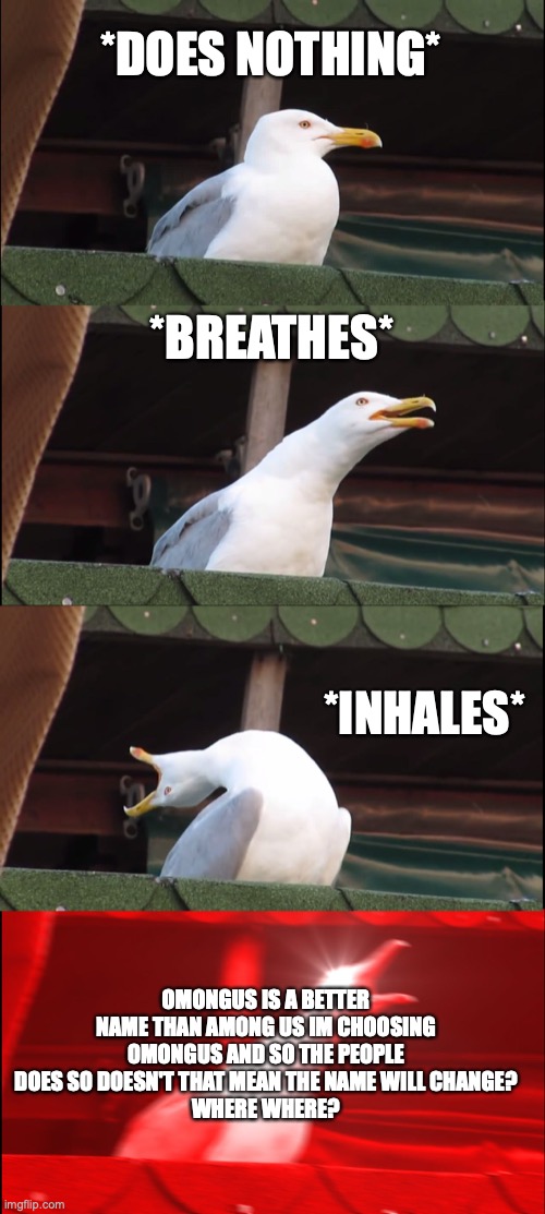 This is a among us meme... | *DOES NOTHING*; *BREATHES*; *INHALES*; OMONGUS IS A BETTER NAME THAN AMONG US IM CHOOSING OMONGUS AND SO THE PEOPLE DOES SO DOESN'T THAT MEAN THE NAME WILL CHANGE?
WHERE WHERE? | image tagged in memes,inhaling seagull | made w/ Imgflip meme maker
