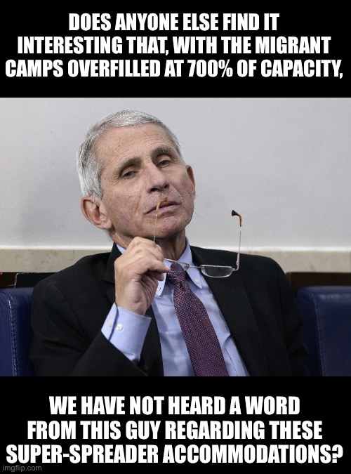 Super Spreader | DOES ANYONE ELSE FIND IT INTERESTING THAT, WITH THE MIGRANT CAMPS OVERFILLED AT 700% OF CAPACITY, WE HAVE NOT HEARD A WORD FROM THIS GUY REGARDING THESE SUPER-SPREADER ACCOMMODATIONS? | image tagged in dr fauci | made w/ Imgflip meme maker