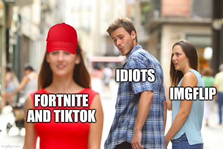 Distracted Boyfriend | IDIOTS; IMGFLIP; FORTNITE AND TIKTOK | image tagged in memes,distracted boyfriend | made w/ Imgflip meme maker