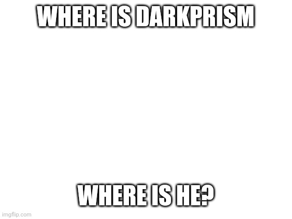 i invited him an mod. he suddenly went gone. | WHERE IS DARKPRISM; WHERE IS HE? | image tagged in blank white template | made w/ Imgflip meme maker