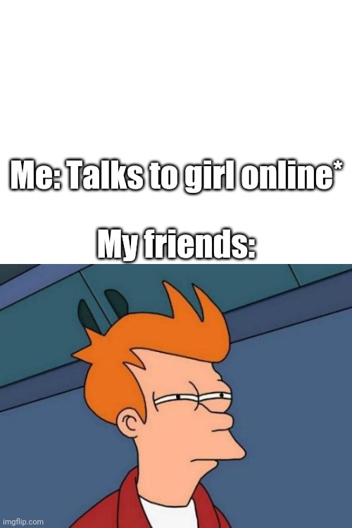 Me: Talks to girl online*; My friends: | image tagged in blank white template,memes,futurama fry | made w/ Imgflip meme maker