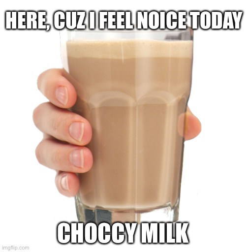yummy | HERE, CUZ I FEEL NOICE TODAY; CHOCCY MILK | image tagged in choccy milk | made w/ Imgflip meme maker