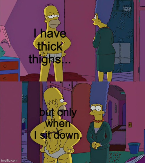 Homer Simpson's Back Fat | I have thick thighs... but only when I sit down. | image tagged in homer simpson's back fat | made w/ Imgflip meme maker