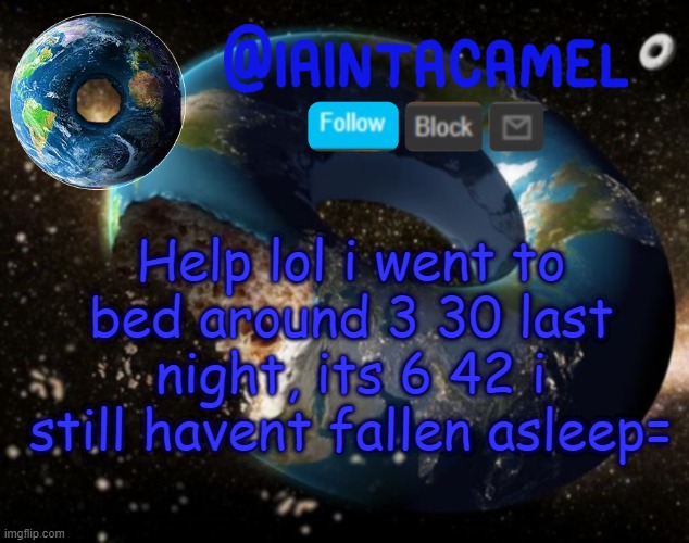 iaintacamel | Help lol i went to bed around 3 30 last night, its 6 42 i still havent fallen asleep= | image tagged in iaintacamel | made w/ Imgflip meme maker