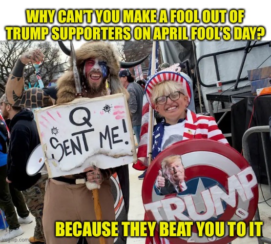 April Fools, and January, February, March... | WHY CAN’T YOU MAKE A FOOL OUT OF TRUMP SUPPORTERS ON APRIL FOOL’S DAY? BECAUSE THEY BEAT YOU TO IT | image tagged in trump supporters,qanon,politics lol,april fools,april fools day | made w/ Imgflip meme maker