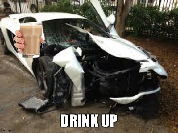 crashed mclaren 12c | DRINK UP | image tagged in crashed mclaren 12c | made w/ Imgflip meme maker