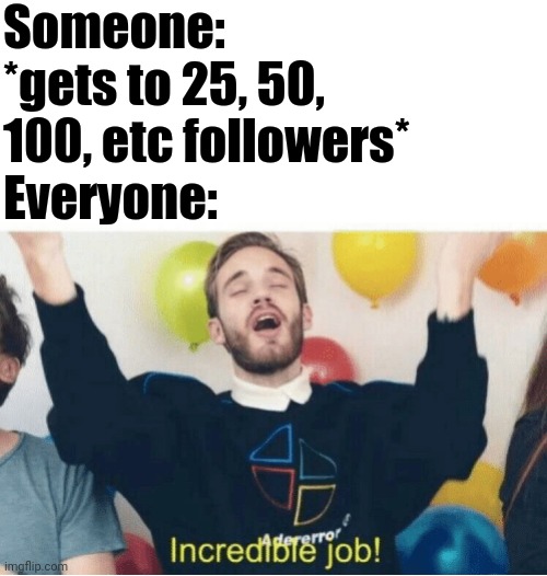 Incredible Job! | Someone: *gets to 25, 50, 100, etc followers*
Everyone: | image tagged in incredible job | made w/ Imgflip meme maker