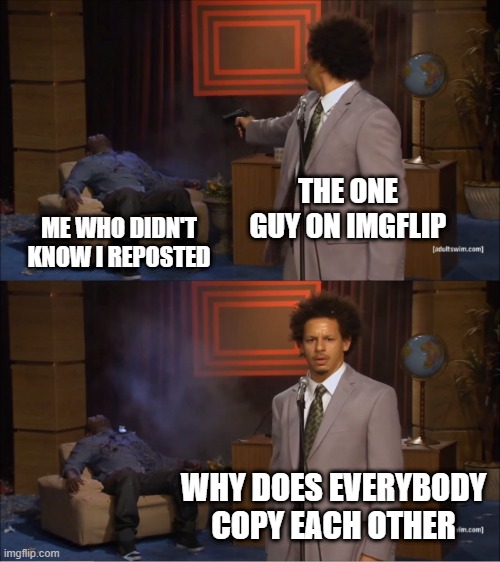 free bagel bites | THE ONE GUY ON IMGFLIP; ME WHO DIDN'T KNOW I REPOSTED; WHY DOES EVERYBODY COPY EACH OTHER | image tagged in memes,who killed hannibal | made w/ Imgflip meme maker