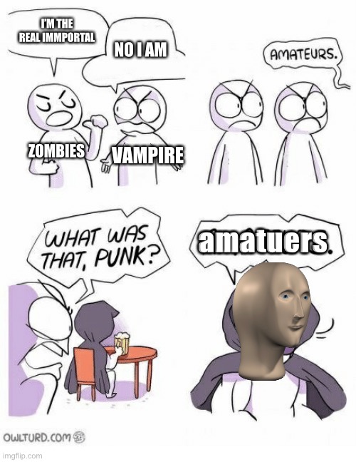 Amateurs | I’M THE REAL IMMPORTAL; NO I AM; ZOMBIES; VAMPIRE; amatuers | image tagged in amateurs | made w/ Imgflip meme maker