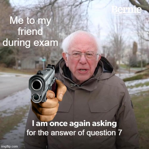 Bernie I Am Once Again Asking For Your Support Meme | Me to my friend during exam; for the answer of question 7 | image tagged in memes,bernie i am once again asking for your support | made w/ Imgflip meme maker