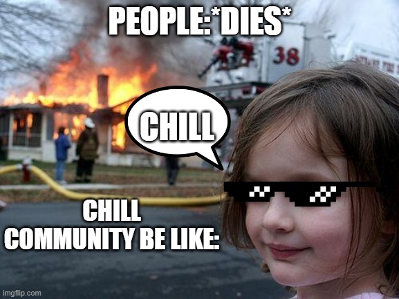 Disaster Girl | PEOPLE:*DIES*; CHILL; CHILL COMMUNITY BE LIKE: | image tagged in memes,disaster girl | made w/ Imgflip meme maker