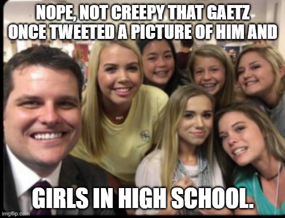 Gaetz interns | NOPE, NOT CREEPY THAT GAETZ ONCE TWEETED A PICTURE OF HIM AND; GIRLS IN HIGH SCHOOL. | image tagged in gaetz interns | made w/ Imgflip meme maker