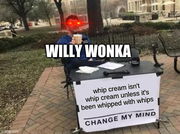 Change My Mind Meme | WILLY WONKA; whip cream isn't whip cream unless it's been whipped with whips | image tagged in memes,change my mind | made w/ Imgflip meme maker