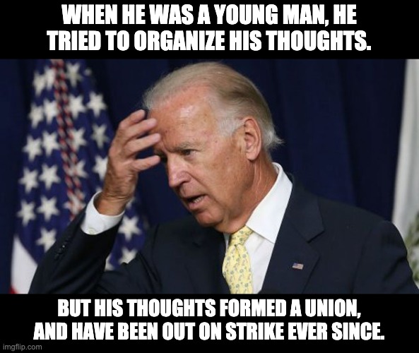 Organized Union | WHEN HE WAS A YOUNG MAN, HE TRIED TO ORGANIZE HIS THOUGHTS. BUT HIS THOUGHTS FORMED A UNION, AND HAVE BEEN OUT ON STRIKE EVER SINCE. | image tagged in joe biden worries | made w/ Imgflip meme maker