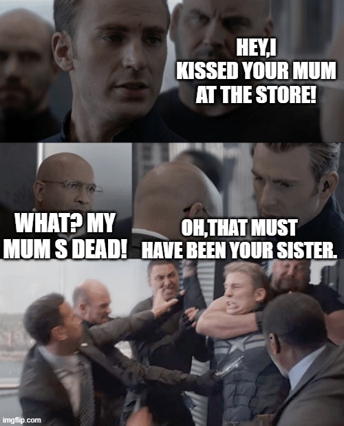 Sisters | HEY,I KISSED YOUR MUM AT THE STORE! WHAT? MY MUM S DEAD! OH,THAT MUST HAVE BEEN YOUR SISTER. | image tagged in captain america elevator | made w/ Imgflip meme maker